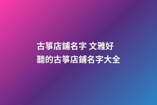 古箏店鋪名字 文雅好聽的古箏店鋪名字大全-第1張-店鋪起名-玄機(jī)派